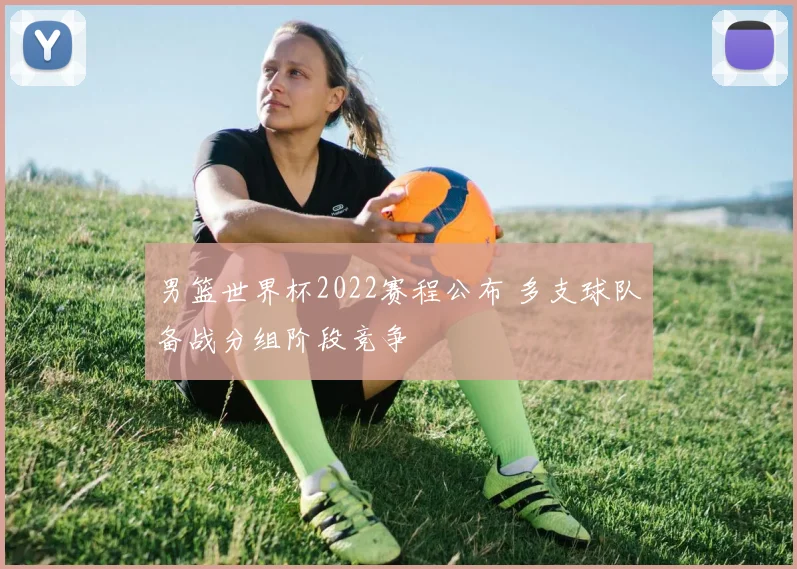 男篮世界杯2022赛程公布 多支球队备战分组阶段竞争