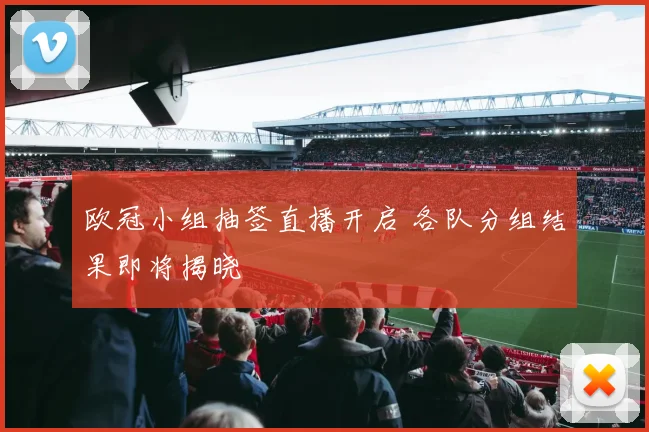 欧冠小组抽签直播开启 各队分组结果即将揭晓