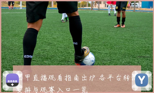 西甲直播观看指南出炉 各平台转播安排与观赛入口一览