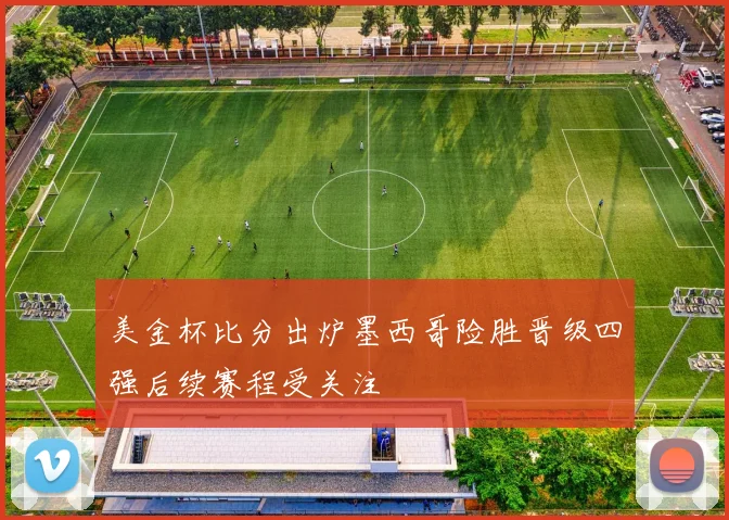 美金杯比分出炉墨西哥险胜晋级四强后续赛程受关注