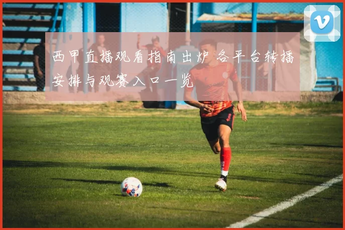 西甲直播观看指南出炉 各平台转播安排与观赛入口一览