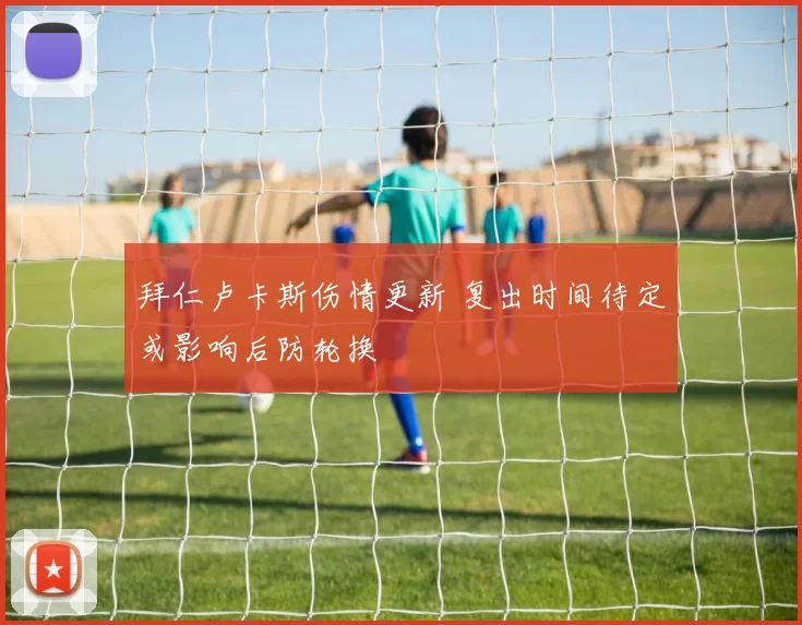 拜仁卢卡斯伤情更新 复出时间待定或影响后防轮换