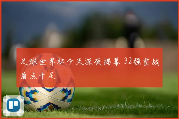 足球世界杯今天深夜揭幕 32强首战看点十足