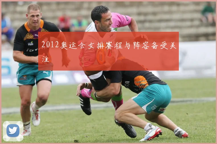 2012奥运会女排赛程与阵容备受关注