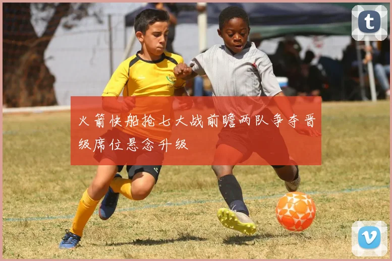 火箭快船抢七大战前瞻两队争夺晋级席位悬念升级