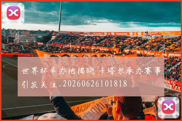 世界杯举办地揭晓 卡塔尔承办赛事引发关注_20260626101818