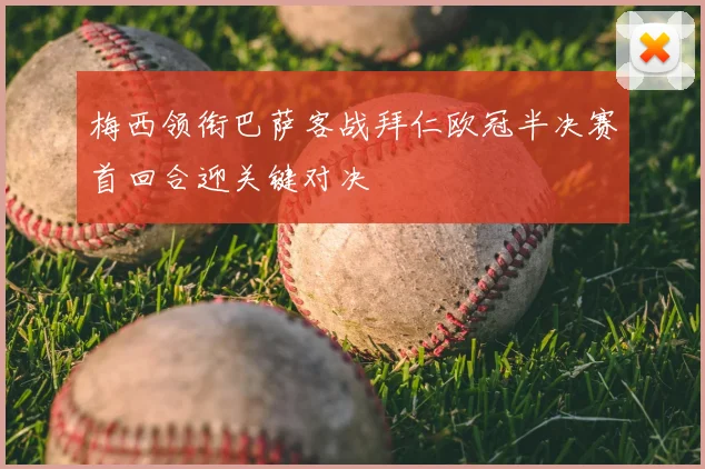 梅西领衔巴萨客战拜仁欧冠半决赛首回合迎关键对决