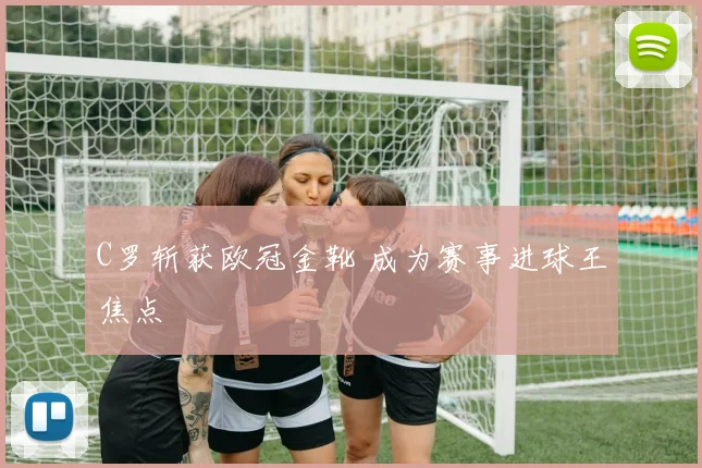 C罗斩获欧冠金靴 成为赛事进球王焦点