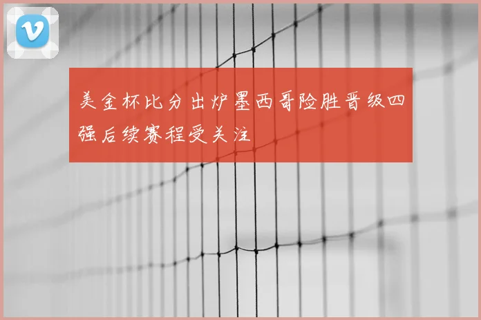 美金杯比分出炉墨西哥险胜晋级四强后续赛程受关注