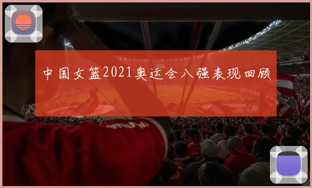 中国女篮2021奥运会八强表现回顾