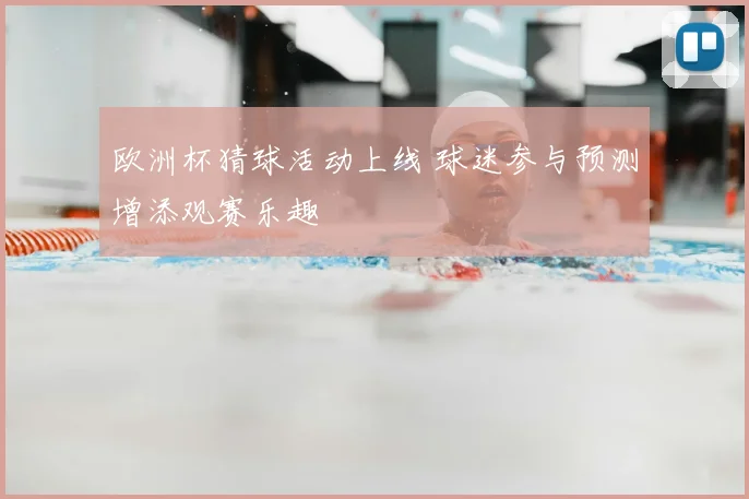 欧洲杯猜球活动上线 球迷参与预测增添观赛乐趣