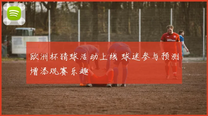 欧洲杯猜球活动上线 球迷参与预测增添观赛乐趣