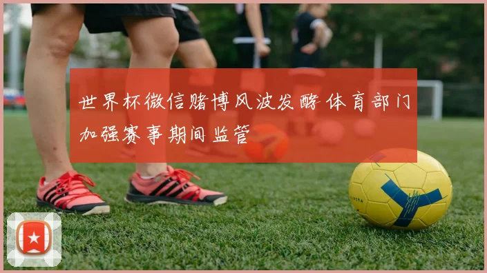 世界杯微信赌博风波发酵 体育部门加强赛事期间监管