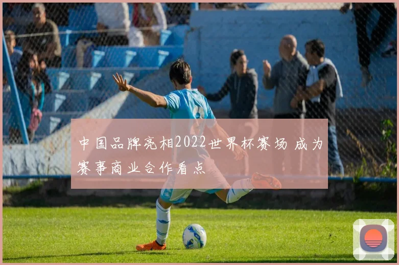 中国品牌亮相2022世界杯赛场 成为赛事商业合作看点
