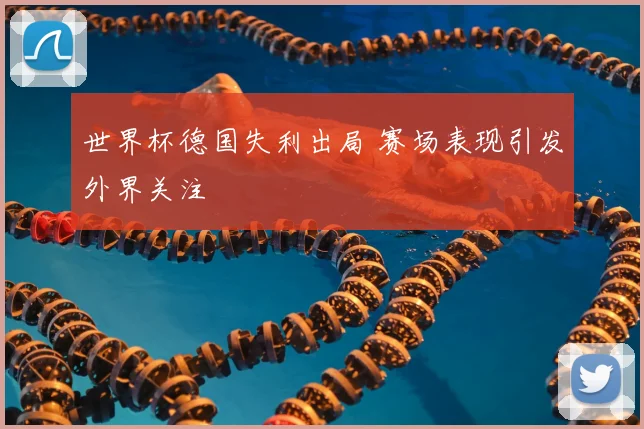 世界杯德国失利出局 赛场表现引发外界关注