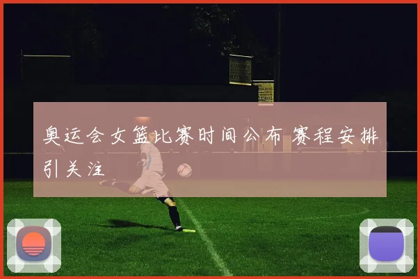 奥运会女篮比赛时间公布 赛程安排引关注