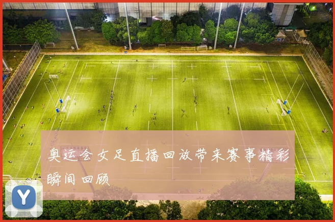 奥运会女足直播回放带来赛事精彩瞬间回顾