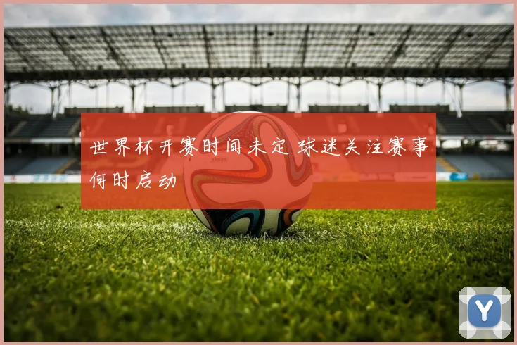 世界杯开赛时间未定 球迷关注赛事何时启动