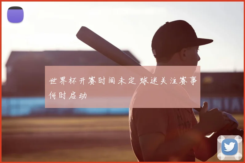 世界杯开赛时间未定 球迷关注赛事何时启动